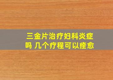 三金片治疗妇科炎症吗 几个疗程可以痊愈